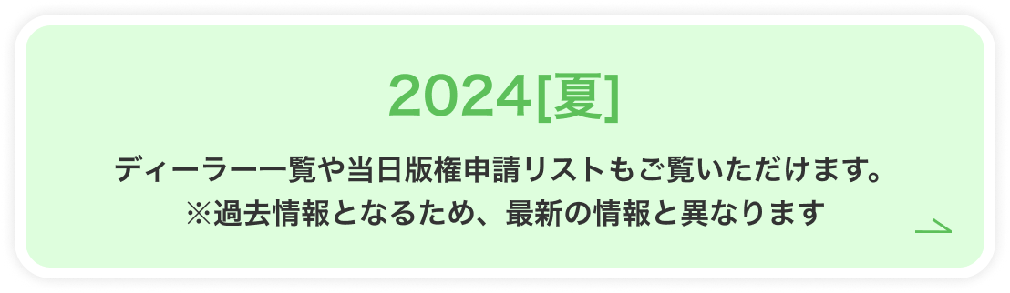 2024[夏] ディーラー一覧や当日版権申請リストもご覧いただけます。※過去情報となるため、最新の情報と異なります