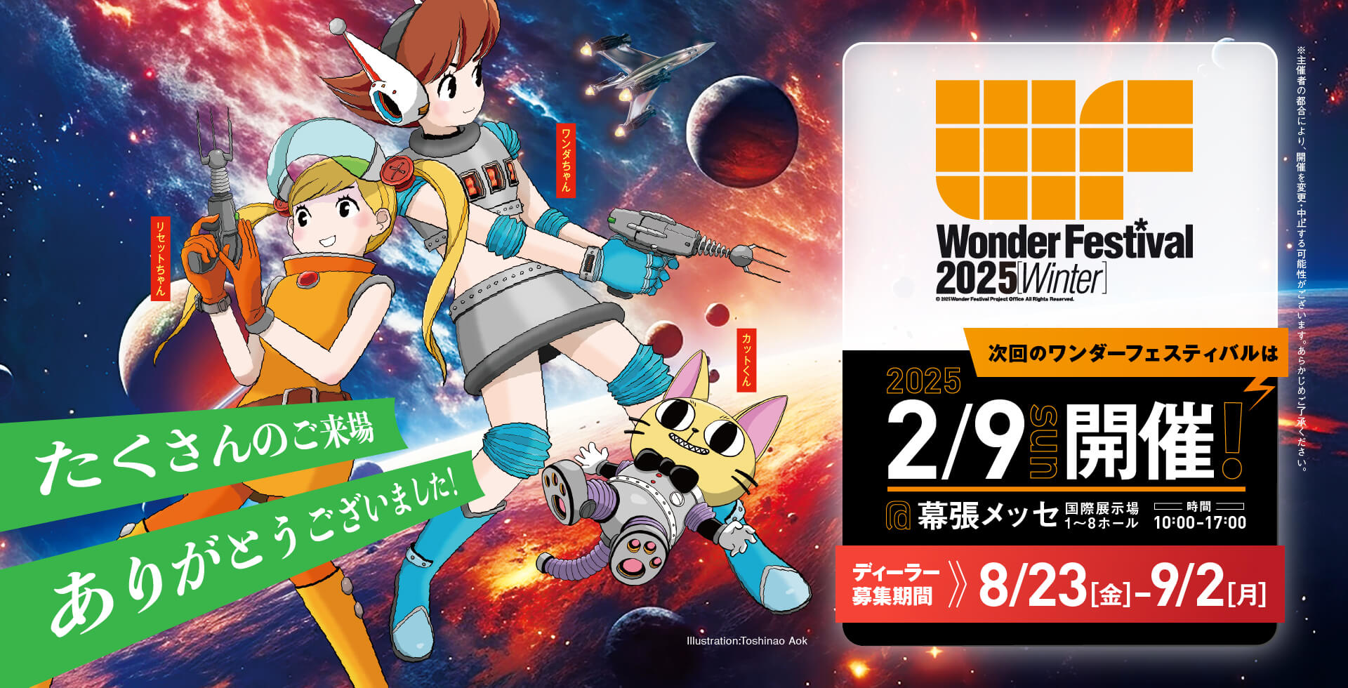 たくさんのご来場ありがとうございました！次回ワンダーフェスティバル2025冬は2025年2月9日（日曜日）に開催！場所、幕張メッセ国際展示場1〜8ホール。時間、10時〜17時。ディーラー参加募集期間、8/23（金曜日）〜9/2（月曜日）。主催者の都合により、開催を変更、中止する可能性がございます。あらかじめご了承ください。